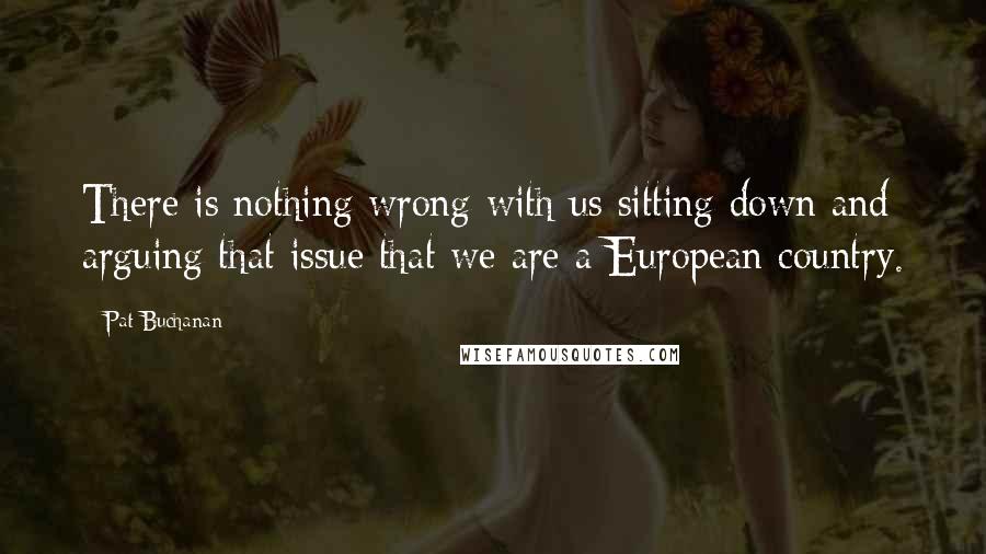 Pat Buchanan Quotes: There is nothing wrong with us sitting down and arguing that issue that we are a European country.