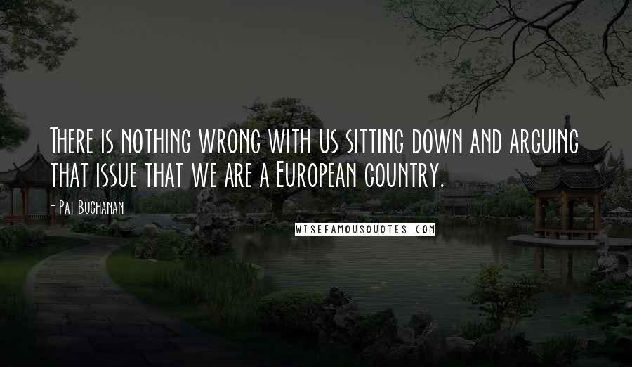 Pat Buchanan Quotes: There is nothing wrong with us sitting down and arguing that issue that we are a European country.