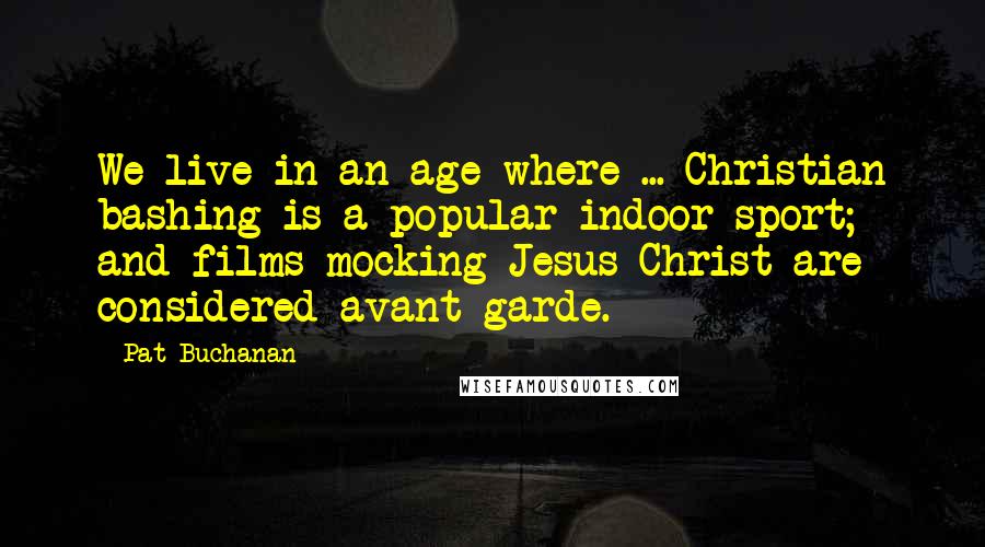 Pat Buchanan Quotes: We live in an age where ... Christian bashing is a popular indoor sport; and films mocking Jesus Christ are considered avant-garde.
