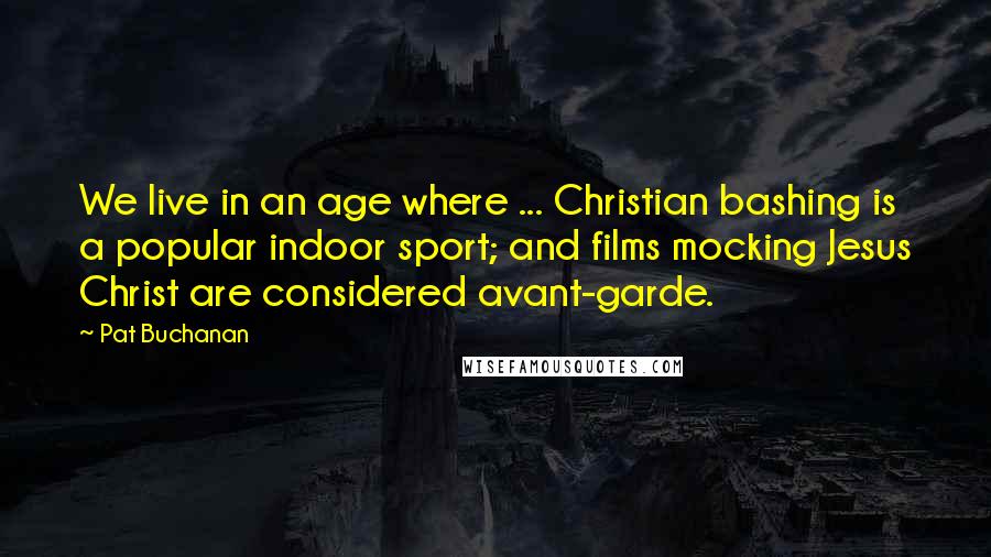 Pat Buchanan Quotes: We live in an age where ... Christian bashing is a popular indoor sport; and films mocking Jesus Christ are considered avant-garde.