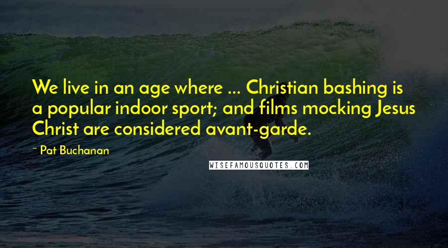 Pat Buchanan Quotes: We live in an age where ... Christian bashing is a popular indoor sport; and films mocking Jesus Christ are considered avant-garde.