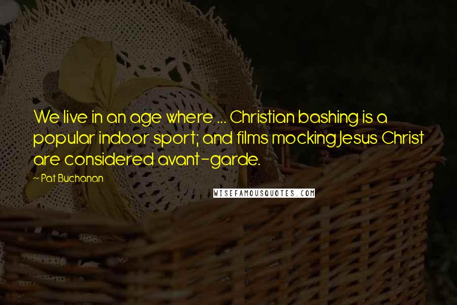 Pat Buchanan Quotes: We live in an age where ... Christian bashing is a popular indoor sport; and films mocking Jesus Christ are considered avant-garde.