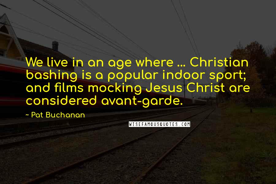 Pat Buchanan Quotes: We live in an age where ... Christian bashing is a popular indoor sport; and films mocking Jesus Christ are considered avant-garde.