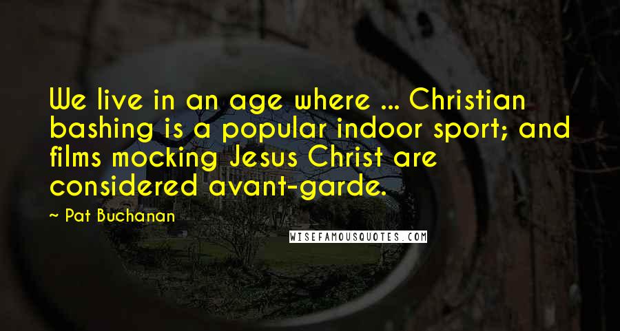 Pat Buchanan Quotes: We live in an age where ... Christian bashing is a popular indoor sport; and films mocking Jesus Christ are considered avant-garde.