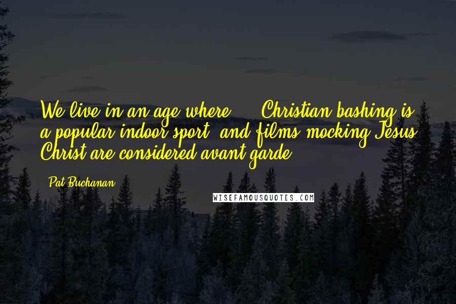 Pat Buchanan Quotes: We live in an age where ... Christian bashing is a popular indoor sport; and films mocking Jesus Christ are considered avant-garde.