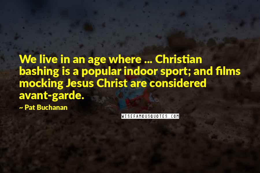 Pat Buchanan Quotes: We live in an age where ... Christian bashing is a popular indoor sport; and films mocking Jesus Christ are considered avant-garde.