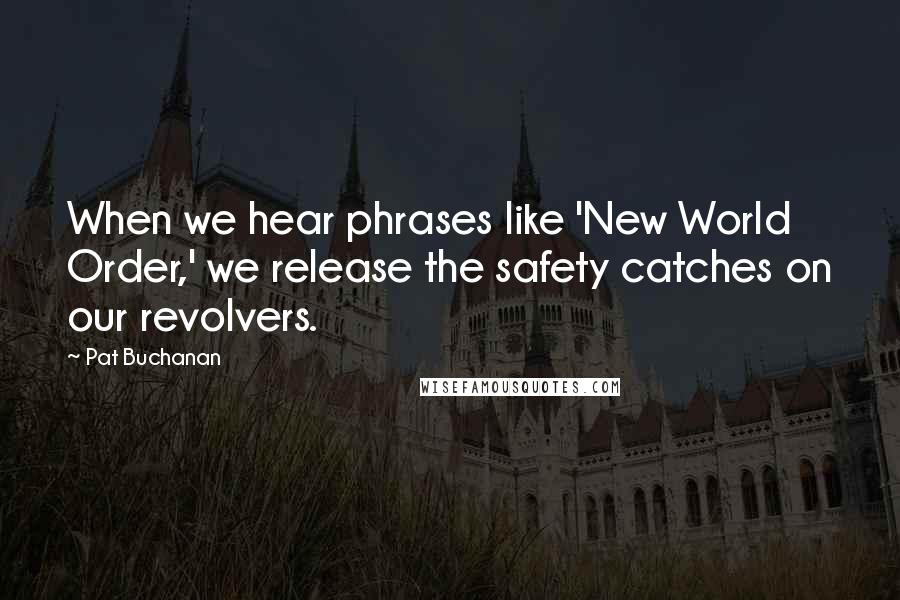 Pat Buchanan Quotes: When we hear phrases like 'New World Order,' we release the safety catches on our revolvers.