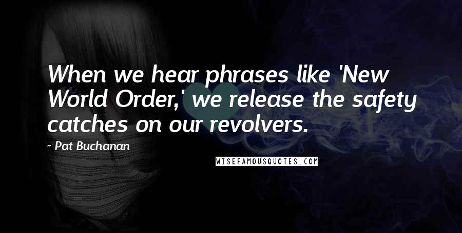 Pat Buchanan Quotes: When we hear phrases like 'New World Order,' we release the safety catches on our revolvers.