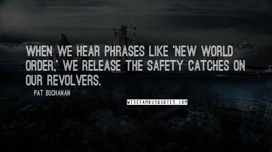 Pat Buchanan Quotes: When we hear phrases like 'New World Order,' we release the safety catches on our revolvers.