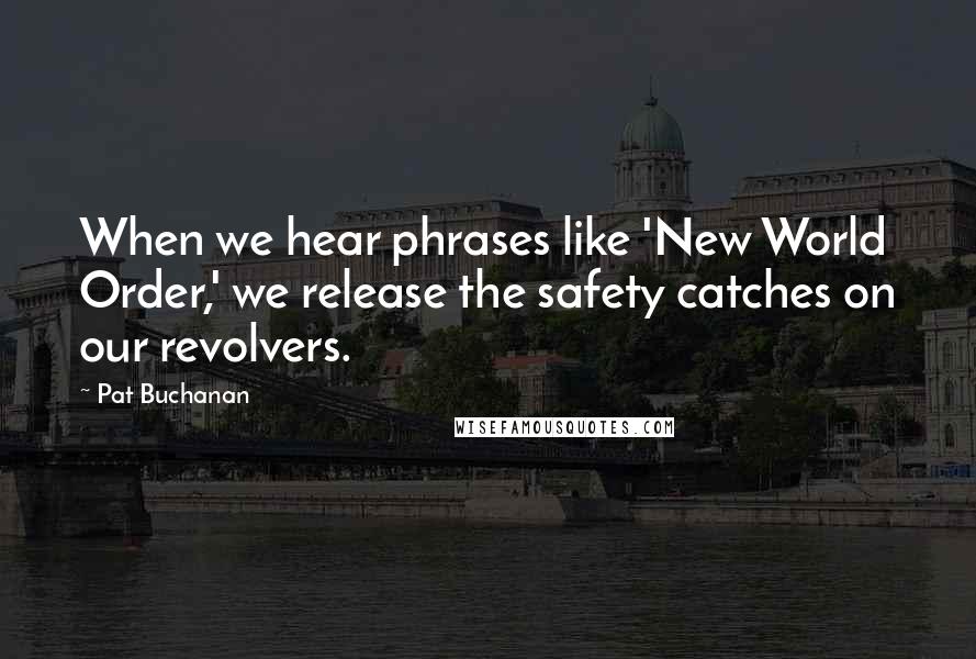 Pat Buchanan Quotes: When we hear phrases like 'New World Order,' we release the safety catches on our revolvers.