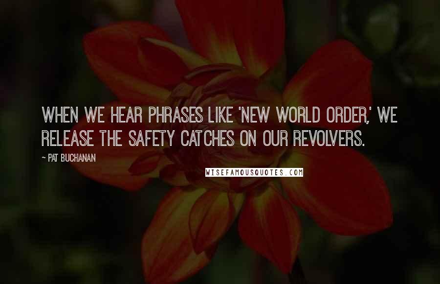 Pat Buchanan Quotes: When we hear phrases like 'New World Order,' we release the safety catches on our revolvers.