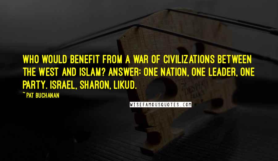 Pat Buchanan Quotes: Who would benefit from a war of civilizations between the West and Islam? Answer: one nation, one leader, one party. Israel, Sharon, Likud.