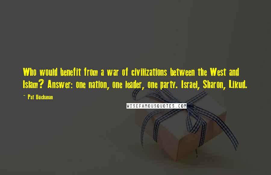 Pat Buchanan Quotes: Who would benefit from a war of civilizations between the West and Islam? Answer: one nation, one leader, one party. Israel, Sharon, Likud.