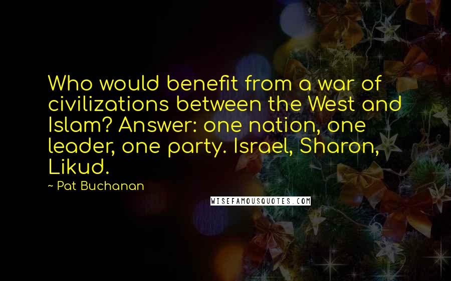 Pat Buchanan Quotes: Who would benefit from a war of civilizations between the West and Islam? Answer: one nation, one leader, one party. Israel, Sharon, Likud.