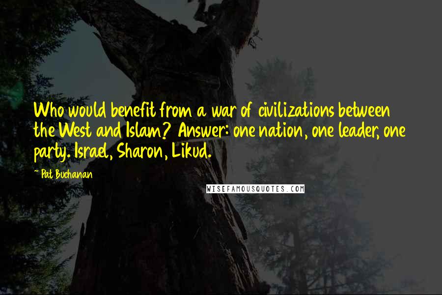 Pat Buchanan Quotes: Who would benefit from a war of civilizations between the West and Islam? Answer: one nation, one leader, one party. Israel, Sharon, Likud.