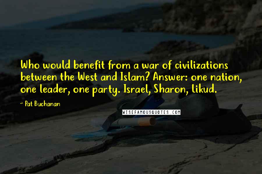 Pat Buchanan Quotes: Who would benefit from a war of civilizations between the West and Islam? Answer: one nation, one leader, one party. Israel, Sharon, Likud.