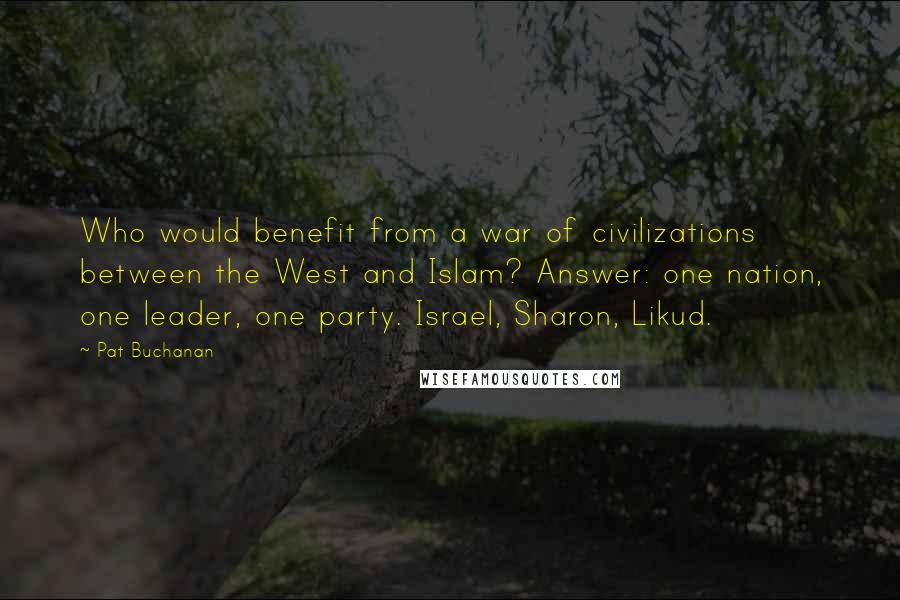 Pat Buchanan Quotes: Who would benefit from a war of civilizations between the West and Islam? Answer: one nation, one leader, one party. Israel, Sharon, Likud.