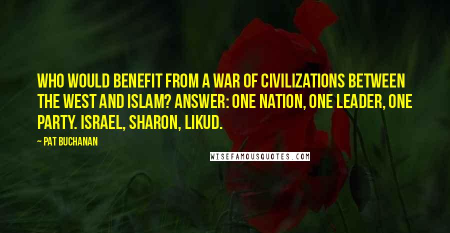 Pat Buchanan Quotes: Who would benefit from a war of civilizations between the West and Islam? Answer: one nation, one leader, one party. Israel, Sharon, Likud.