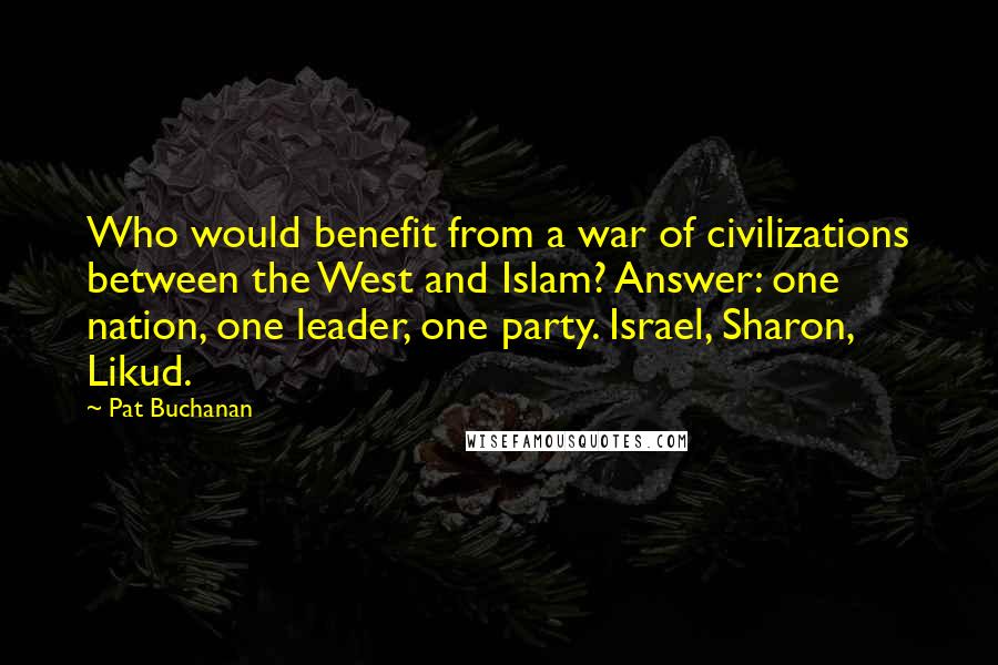 Pat Buchanan Quotes: Who would benefit from a war of civilizations between the West and Islam? Answer: one nation, one leader, one party. Israel, Sharon, Likud.