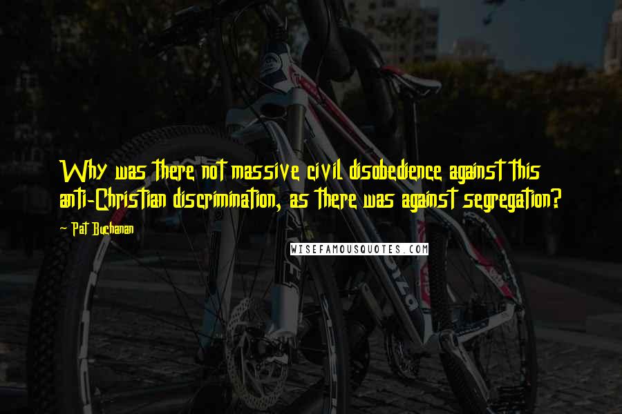 Pat Buchanan Quotes: Why was there not massive civil disobedience against this anti-Christian discrimination, as there was against segregation?