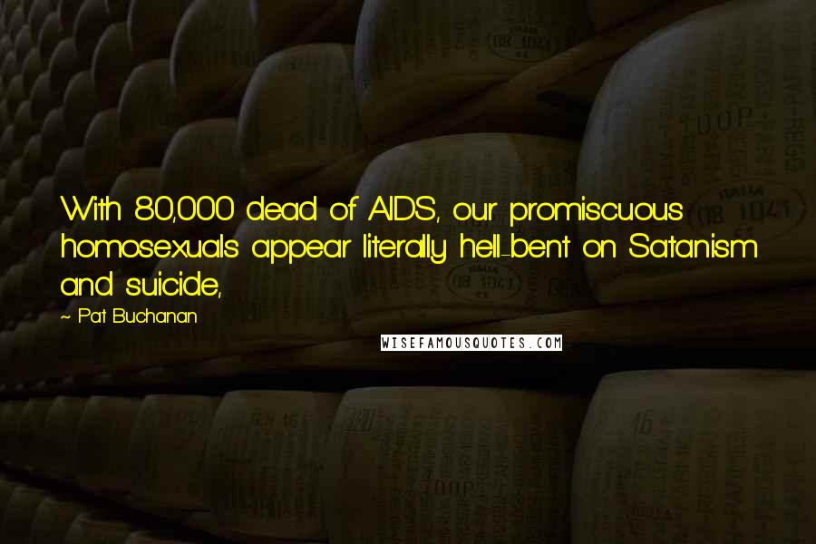 Pat Buchanan Quotes: With 80,000 dead of AIDS, our promiscuous homosexuals appear literally hell-bent on Satanism and suicide,