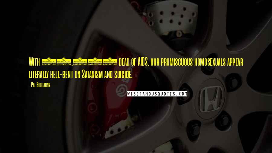 Pat Buchanan Quotes: With 80,000 dead of AIDS, our promiscuous homosexuals appear literally hell-bent on Satanism and suicide,