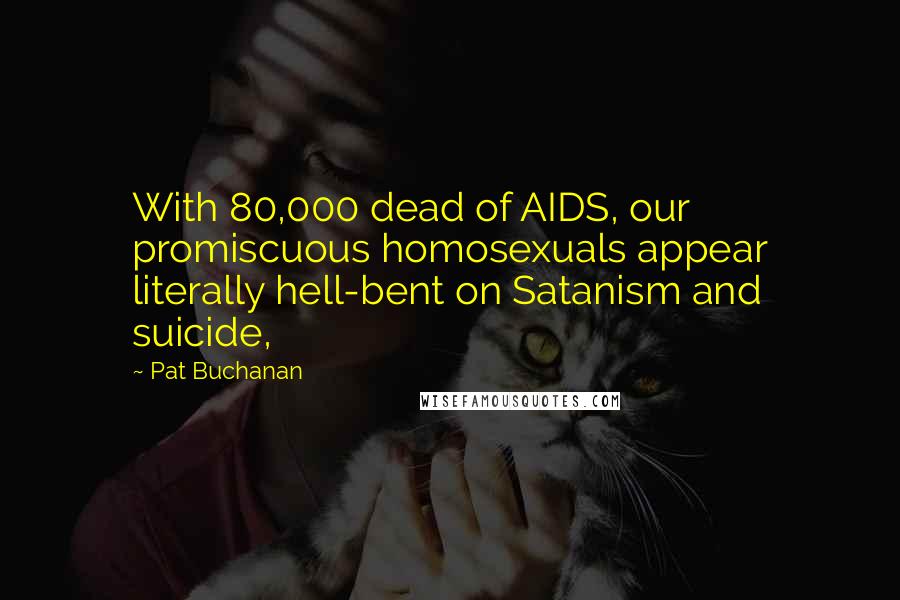 Pat Buchanan Quotes: With 80,000 dead of AIDS, our promiscuous homosexuals appear literally hell-bent on Satanism and suicide,