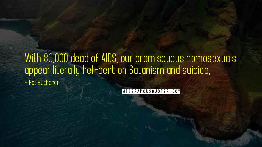 Pat Buchanan Quotes: With 80,000 dead of AIDS, our promiscuous homosexuals appear literally hell-bent on Satanism and suicide,