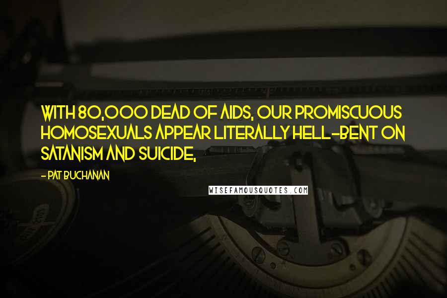 Pat Buchanan Quotes: With 80,000 dead of AIDS, our promiscuous homosexuals appear literally hell-bent on Satanism and suicide,