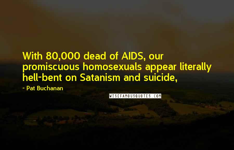 Pat Buchanan Quotes: With 80,000 dead of AIDS, our promiscuous homosexuals appear literally hell-bent on Satanism and suicide,