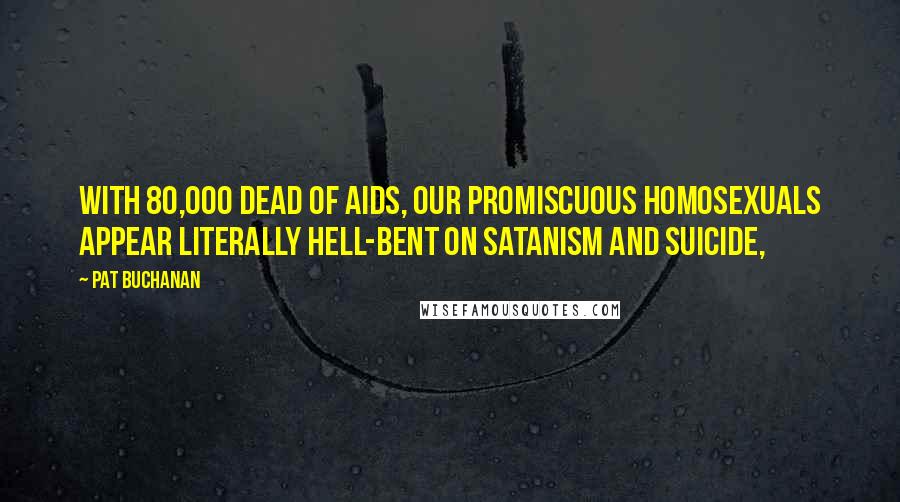 Pat Buchanan Quotes: With 80,000 dead of AIDS, our promiscuous homosexuals appear literally hell-bent on Satanism and suicide,