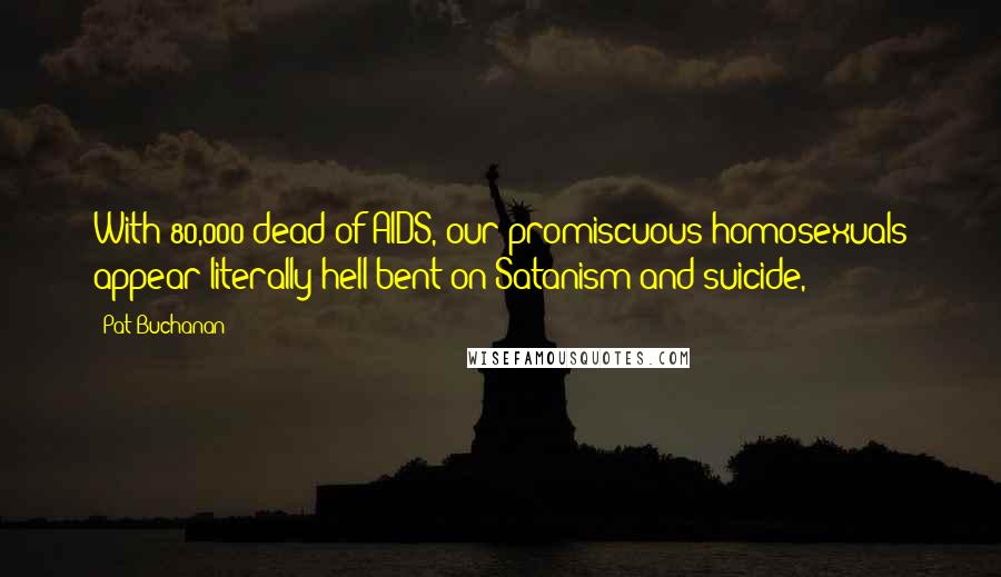 Pat Buchanan Quotes: With 80,000 dead of AIDS, our promiscuous homosexuals appear literally hell-bent on Satanism and suicide,
