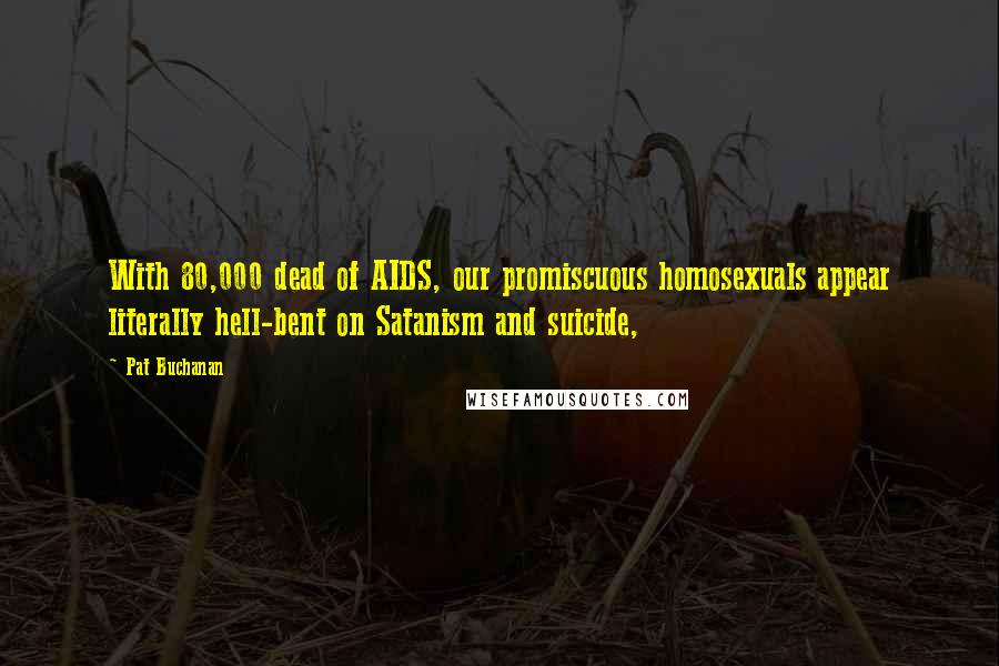 Pat Buchanan Quotes: With 80,000 dead of AIDS, our promiscuous homosexuals appear literally hell-bent on Satanism and suicide,