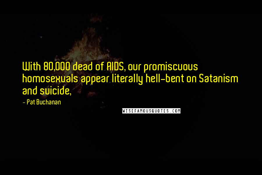 Pat Buchanan Quotes: With 80,000 dead of AIDS, our promiscuous homosexuals appear literally hell-bent on Satanism and suicide,