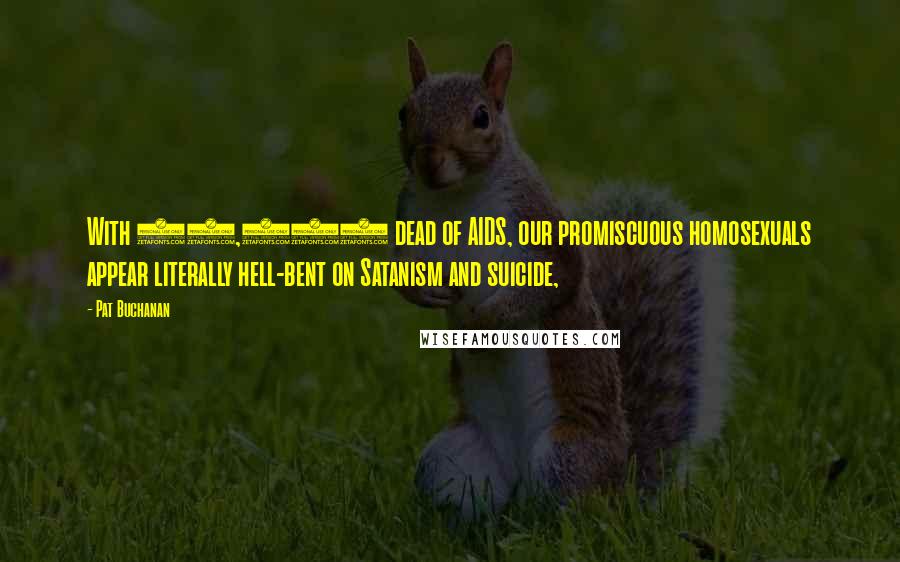 Pat Buchanan Quotes: With 80,000 dead of AIDS, our promiscuous homosexuals appear literally hell-bent on Satanism and suicide,