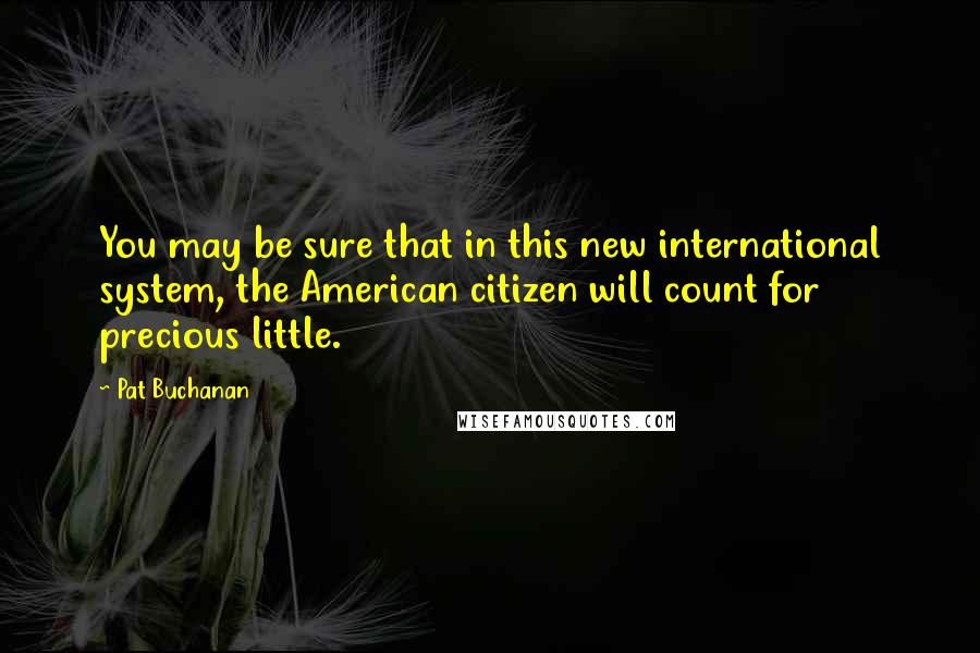 Pat Buchanan Quotes: You may be sure that in this new international system, the American citizen will count for precious little.
