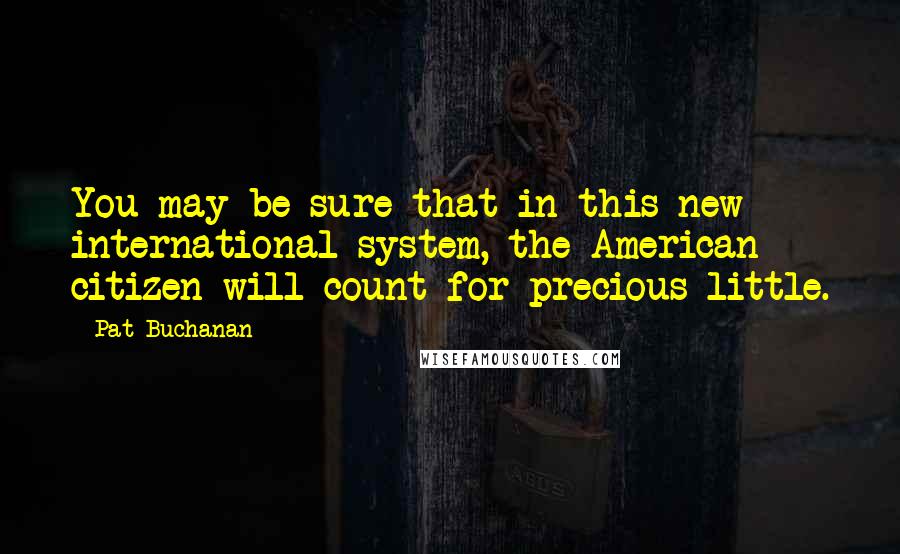 Pat Buchanan Quotes: You may be sure that in this new international system, the American citizen will count for precious little.