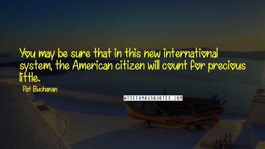 Pat Buchanan Quotes: You may be sure that in this new international system, the American citizen will count for precious little.