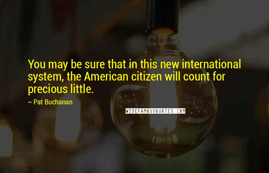 Pat Buchanan Quotes: You may be sure that in this new international system, the American citizen will count for precious little.
