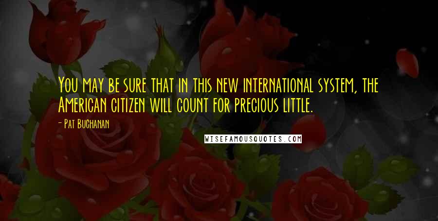 Pat Buchanan Quotes: You may be sure that in this new international system, the American citizen will count for precious little.