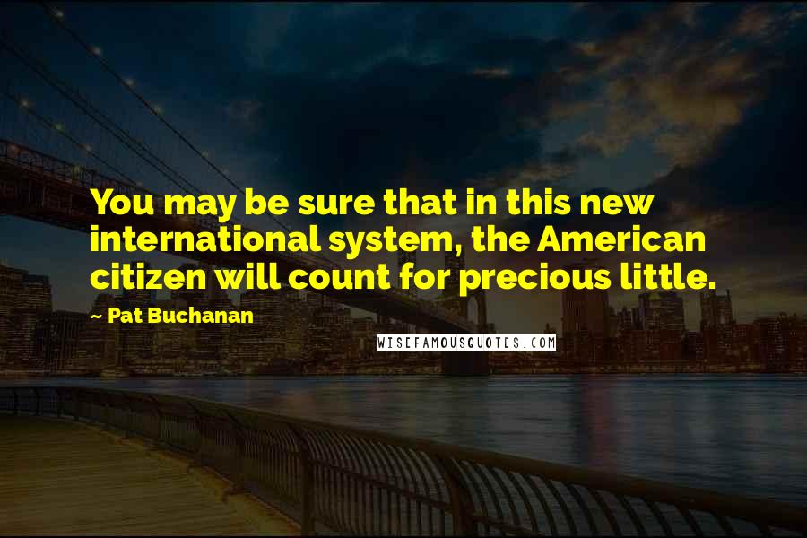 Pat Buchanan Quotes: You may be sure that in this new international system, the American citizen will count for precious little.