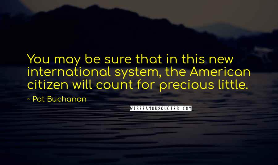 Pat Buchanan Quotes: You may be sure that in this new international system, the American citizen will count for precious little.