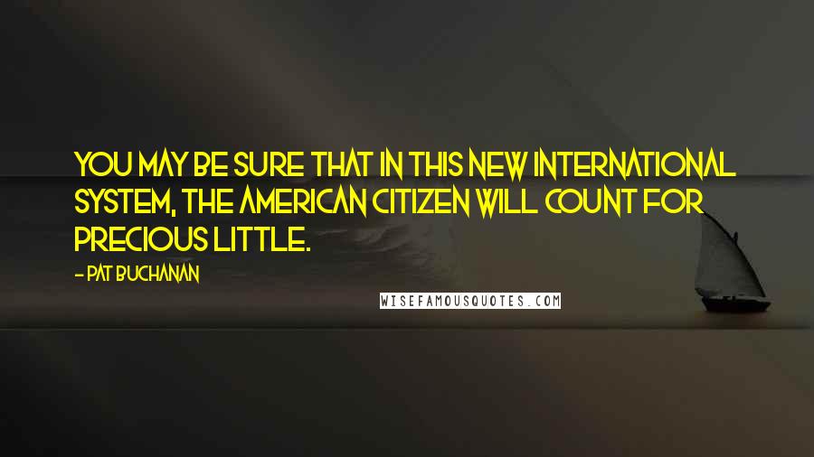 Pat Buchanan Quotes: You may be sure that in this new international system, the American citizen will count for precious little.