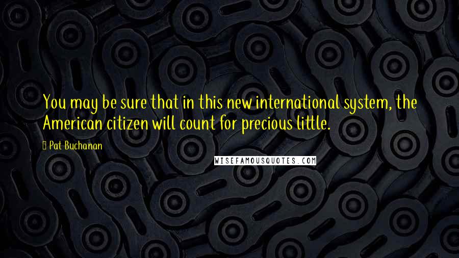 Pat Buchanan Quotes: You may be sure that in this new international system, the American citizen will count for precious little.