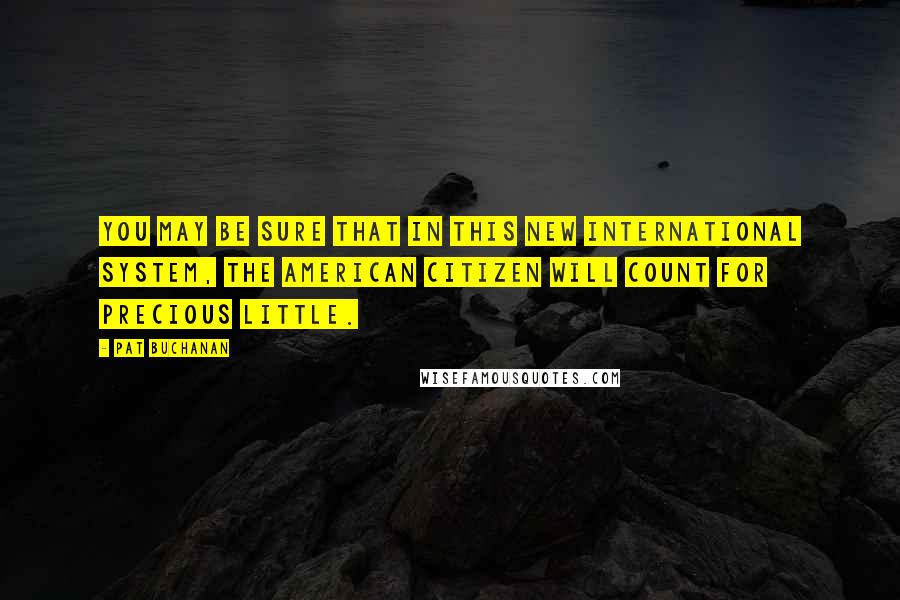 Pat Buchanan Quotes: You may be sure that in this new international system, the American citizen will count for precious little.