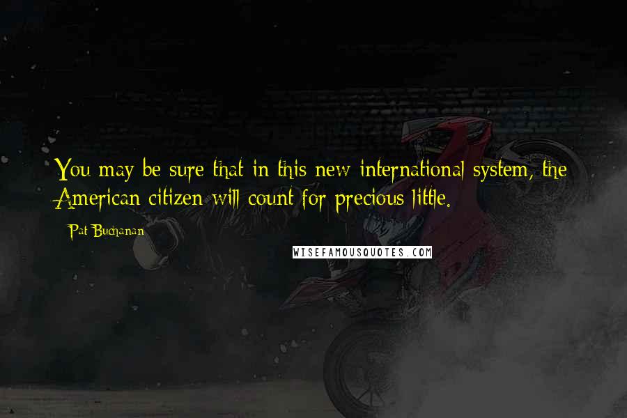 Pat Buchanan Quotes: You may be sure that in this new international system, the American citizen will count for precious little.