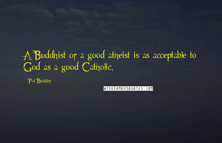 Pat Buckley Quotes: A Buddhist or a good atheist is as acceptable to God as a good Catholic.