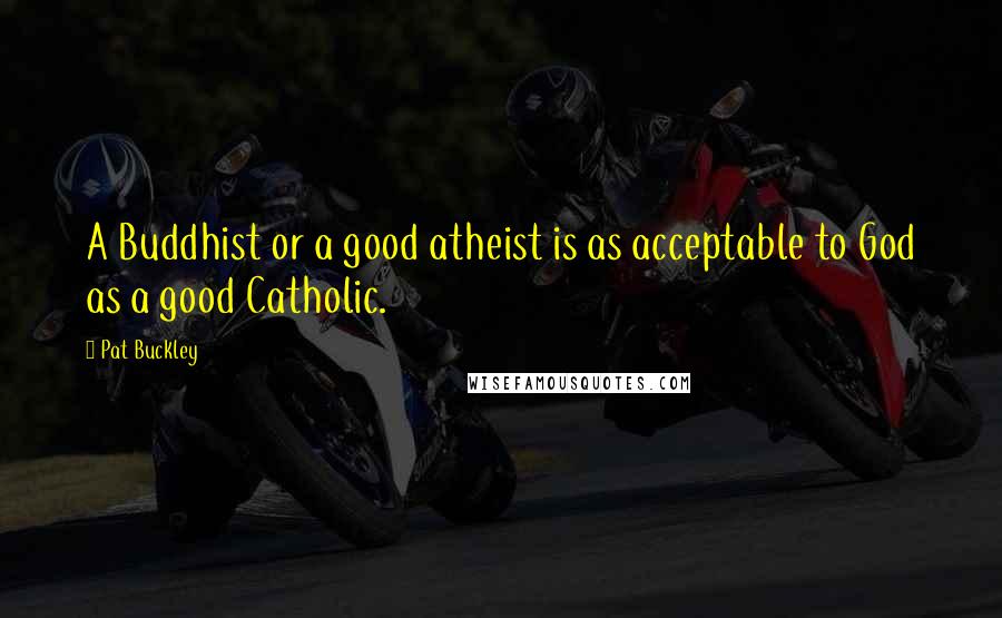 Pat Buckley Quotes: A Buddhist or a good atheist is as acceptable to God as a good Catholic.