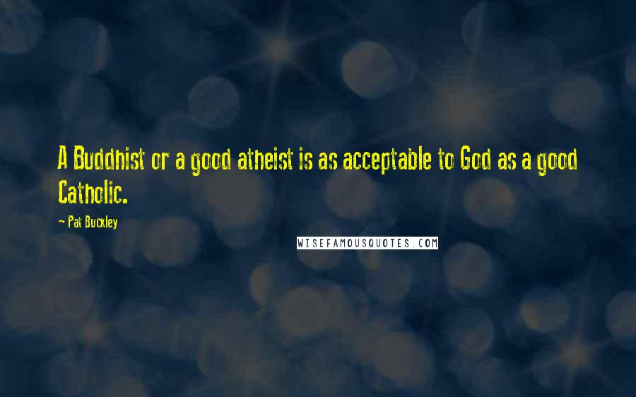 Pat Buckley Quotes: A Buddhist or a good atheist is as acceptable to God as a good Catholic.