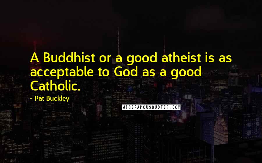 Pat Buckley Quotes: A Buddhist or a good atheist is as acceptable to God as a good Catholic.